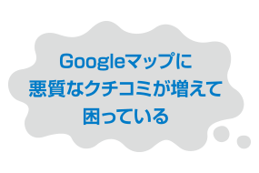 Googleマップに悪質なクチコミが増えて困っている