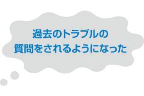 過去のトラブルの質問をされるようになった